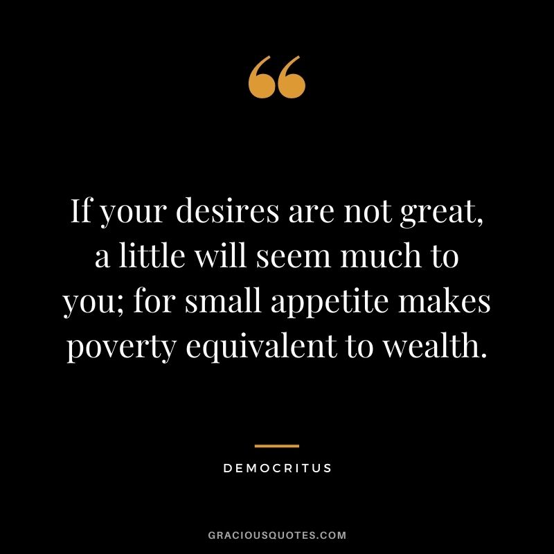 If your desires are not great, a little will seem much to you; for small appetite makes poverty equivalent to wealth.