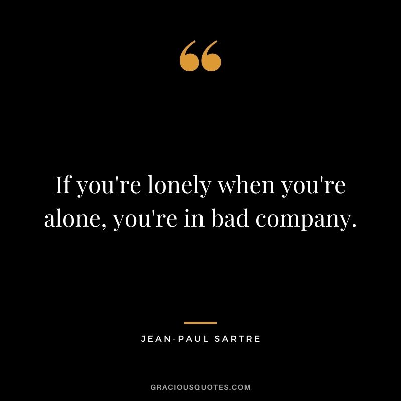 If you're lonely when you're alone, you're in bad company. - Jean-Paul Sartre