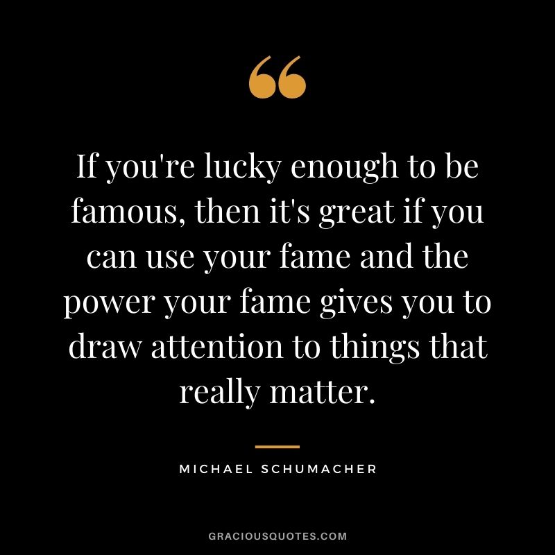 If you're lucky enough to be famous, then it's great if you can use your fame and the power your fame gives you to draw attention to things that really matter.