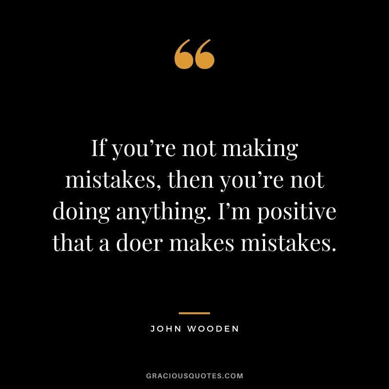 If you’re not making mistakes, then you’re not doing anything. I’m positive that a doer makes mistakes.