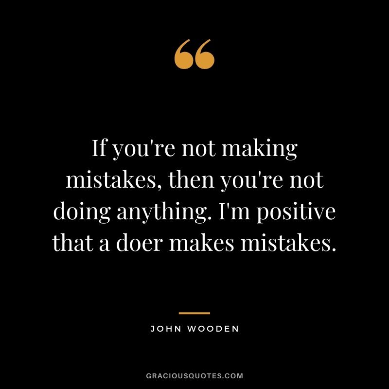 If you're not making mistakes, then you're not doing anything. I'm positive that a doer makes mistakes.