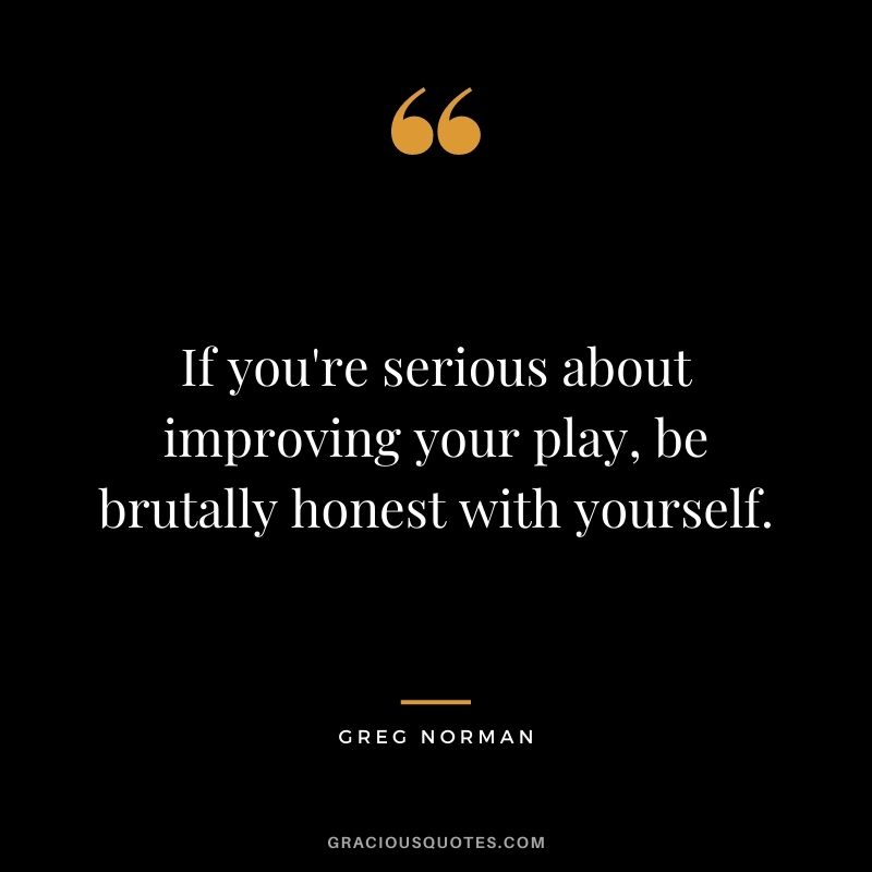 If you're serious about improving your play, be brutally honest with yourself.