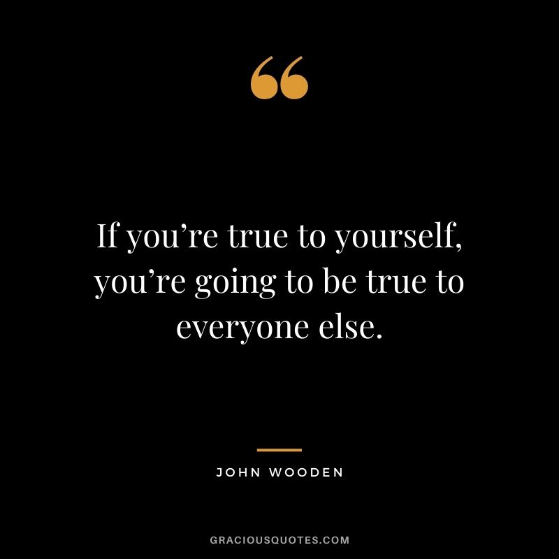 If you’re true to yourself, you’re going to be true to everyone else.