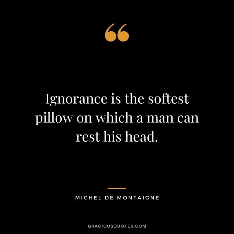 Ignorance is the softest pillow on which a man can rest his head.