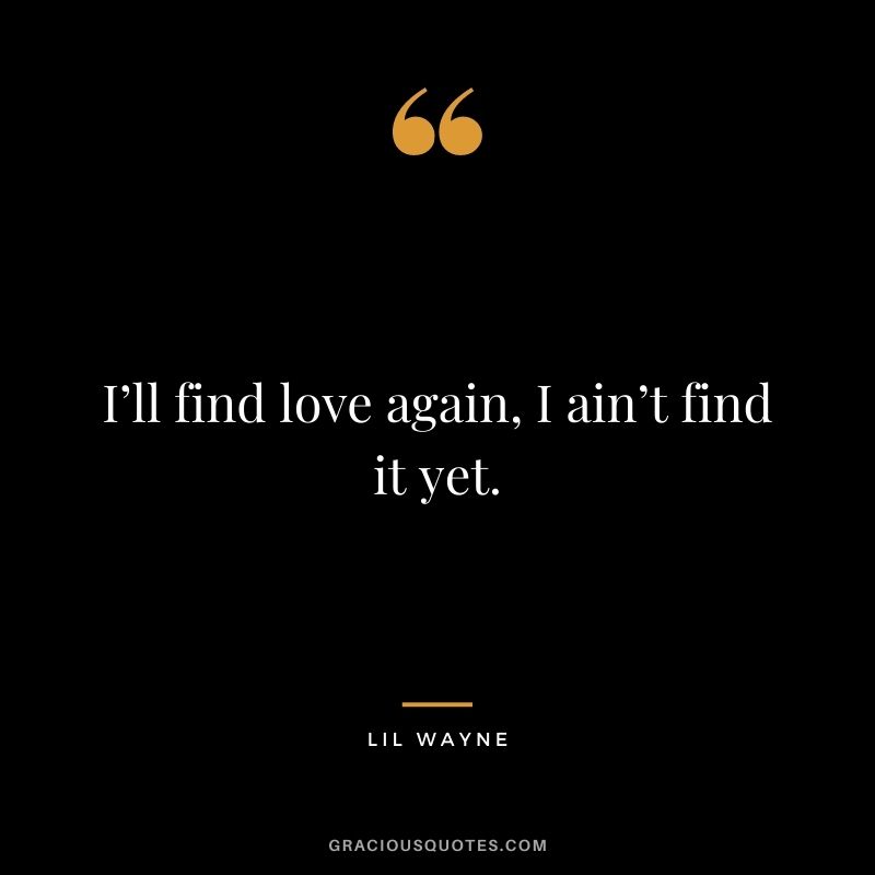 I’ll find love again, I ain’t find it yet.