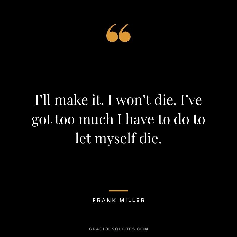 I’ll make it. I won’t die. I’ve got too much I have to do to let myself die.