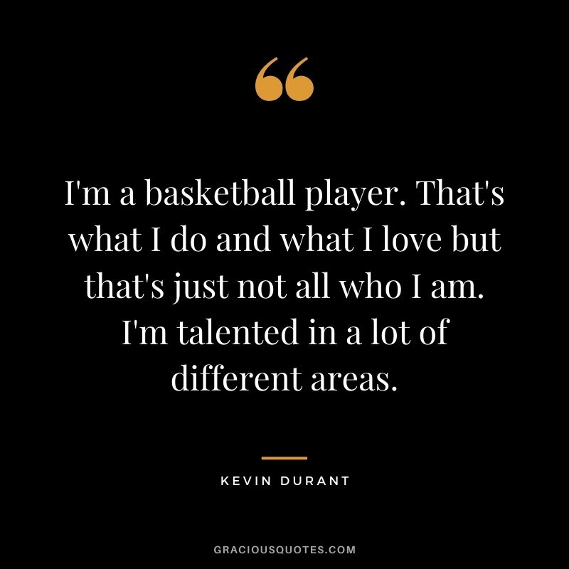 I'm a basketball player. That's what I do and what I love but that's just not all who I am. I'm talented in a lot of different areas.