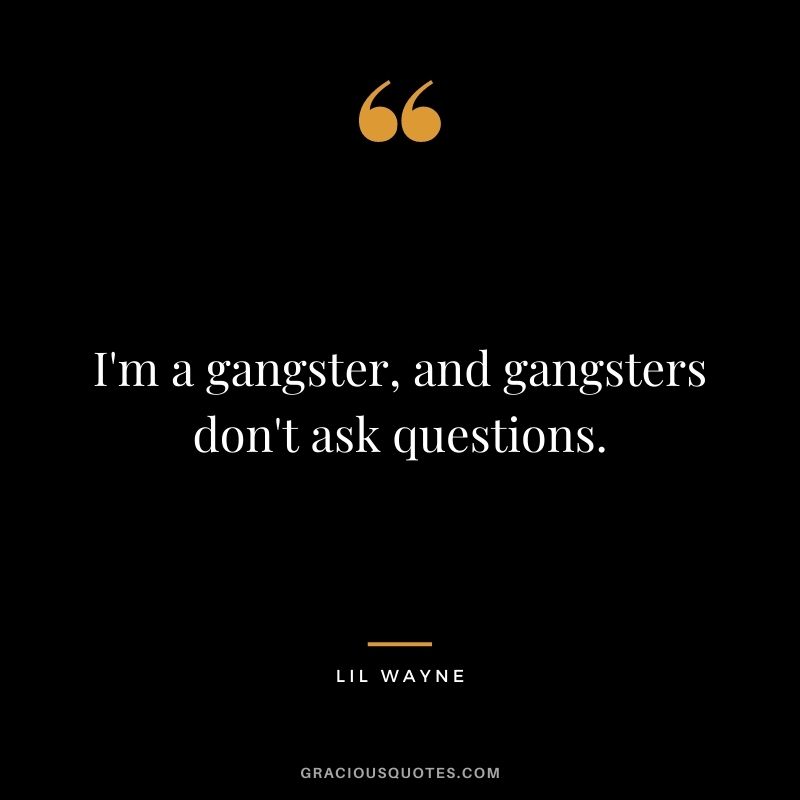 I'm a gangster, and gangsters don't ask questions.