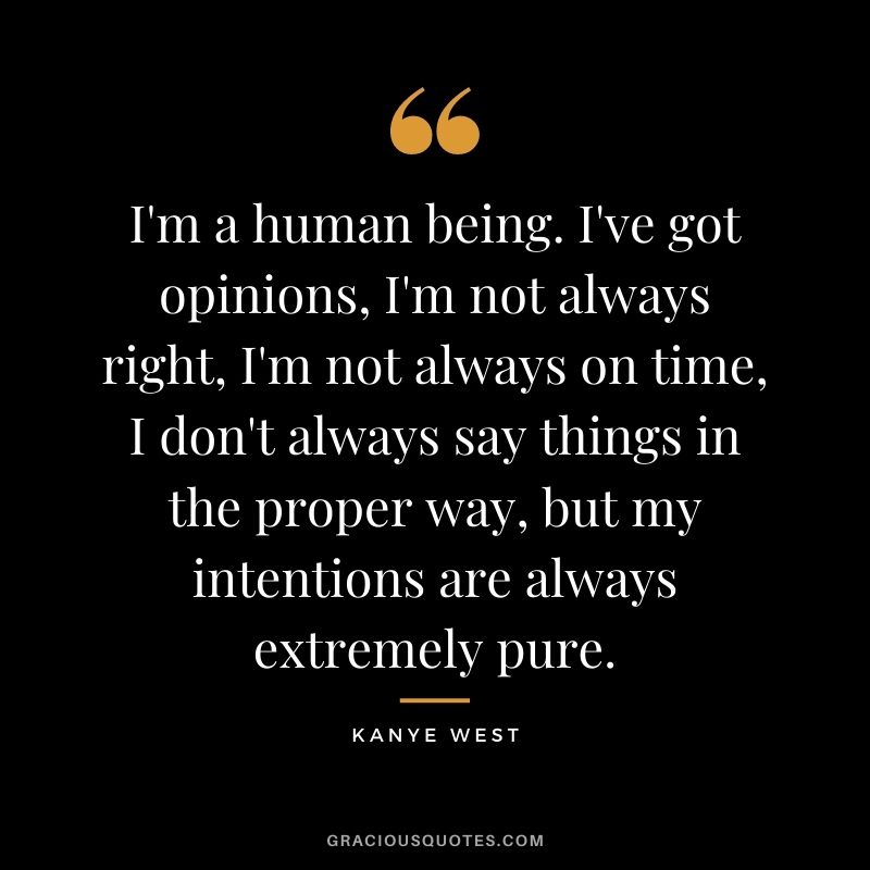 I'm a human being. I've got opinions, I'm not always right, I'm not always on time, I don't always say things in the proper way, but my intentions are always extremely pure.