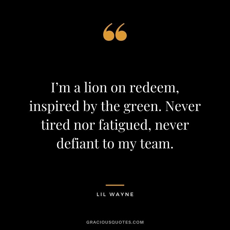 I’m a lion on redeem, inspired by the green. Never tired nor fatigued, never defiant to my team.