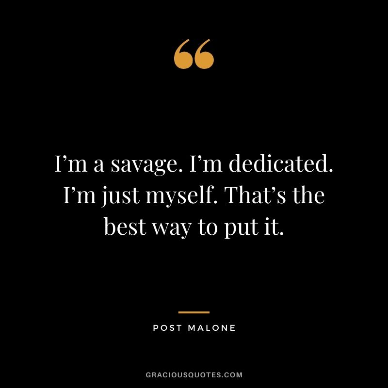 I’m a savage. I’m dedicated. I’m just myself. That’s the best way to put it.
