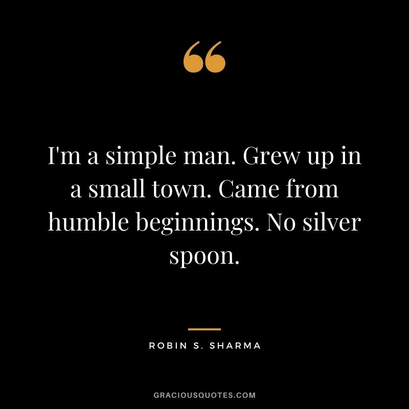 I'm a simple man. Grew up in a small town. Came from humble beginnings. No silver spoon. - Robin S. Sharma