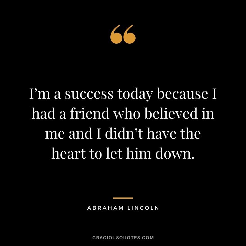 I’m a success today because I had a friend who believed in me and I didn’t have the heart to let him down. - Abraham Lincoln