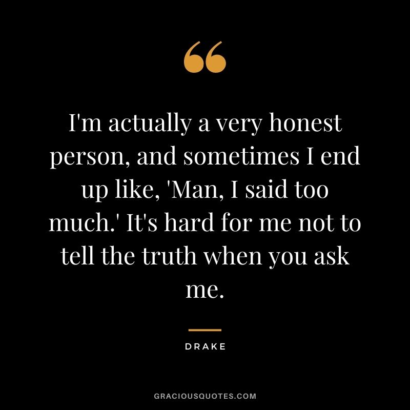 I'm actually a very honest person, and sometimes I end up like, 'Man, I said too much.' It's hard for me not to tell the truth when you ask me.