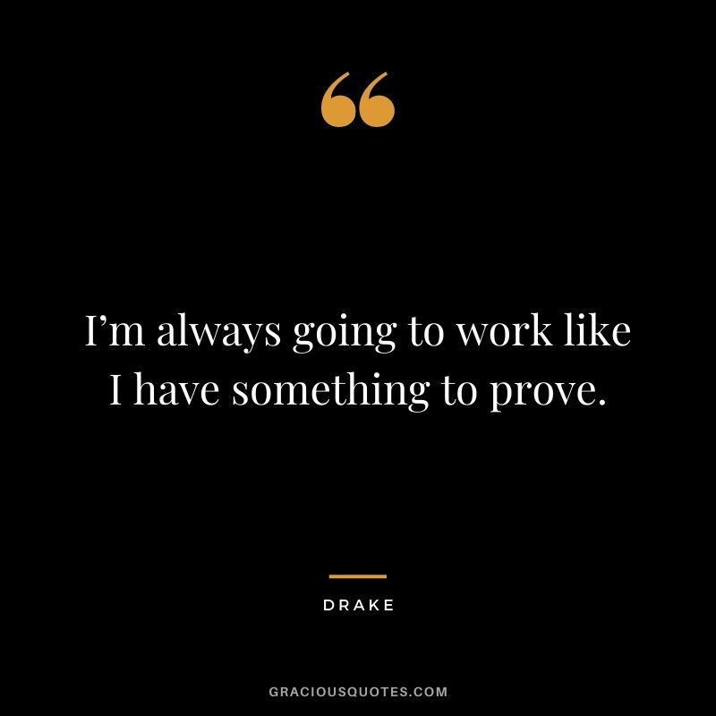 I’m always going to work like I have something to prove.