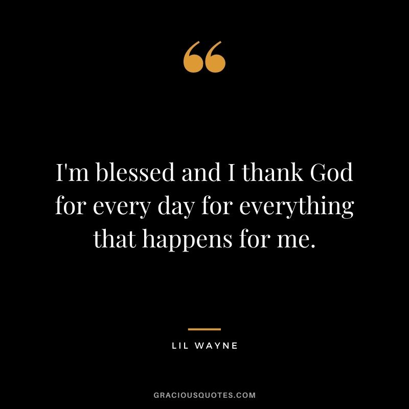 I'm blessed and I thank God for every day for everything that happens for me.