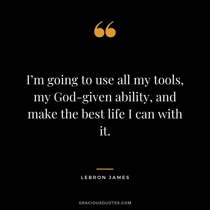 I’m going to use all my tools, my God-given ability, and make the best life I can with it.