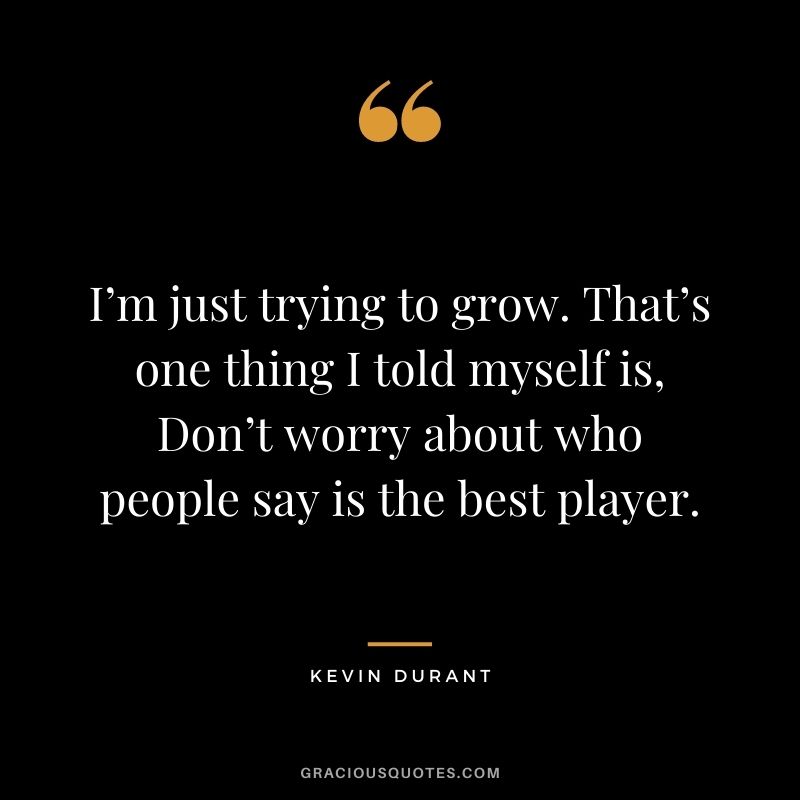I’m just trying to grow. That’s one thing I told myself is, Don’t worry about who people say is the best player.