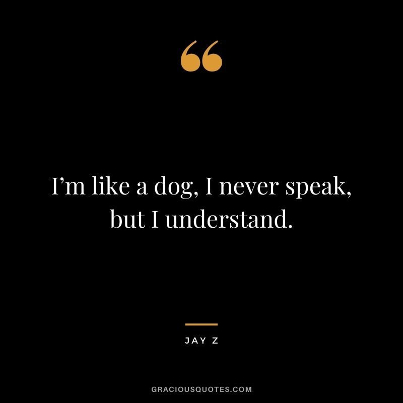 I’m like a dog, I never speak, but I understand.