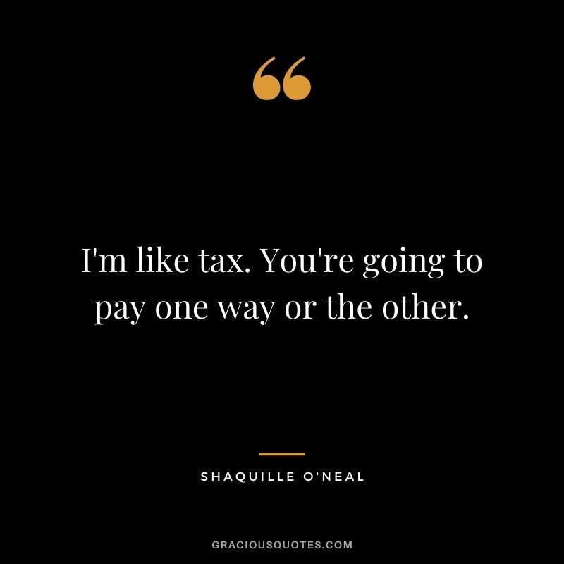 I'm like tax. You're going to pay one way or the other.