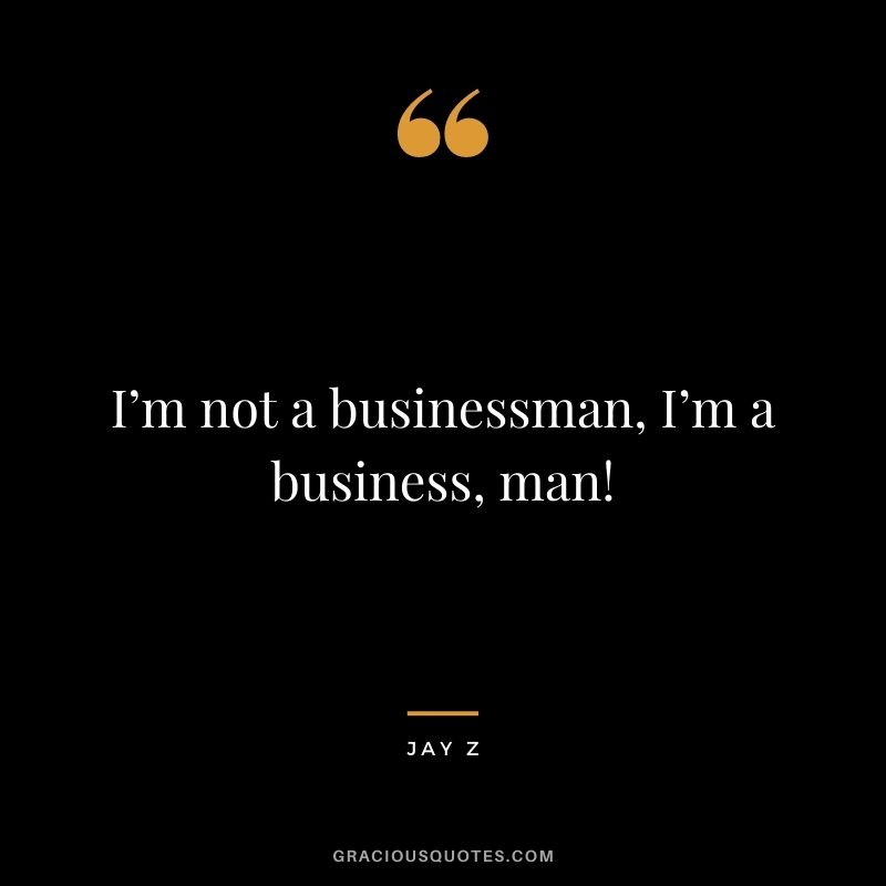 I’m not a businessman, I’m a business, man!