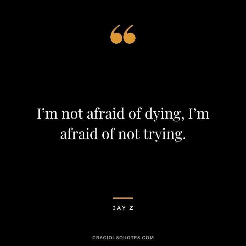 I’m not afraid of dying, I’m afraid of not trying.