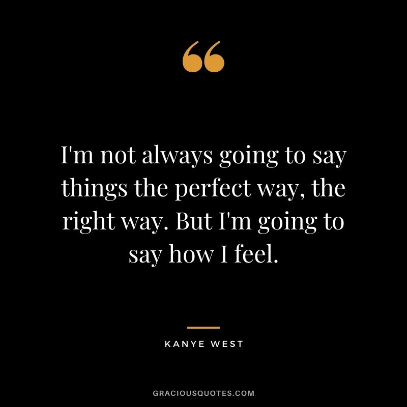 I'm not always going to say things the perfect way, the right way. But I'm going to say how I feel.