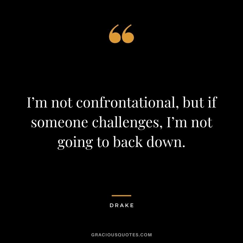 I’m not confrontational, but if someone challenges, I’m not going to back down.