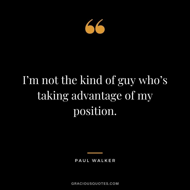 I’m not the kind of guy who’s taking advantage of my position.