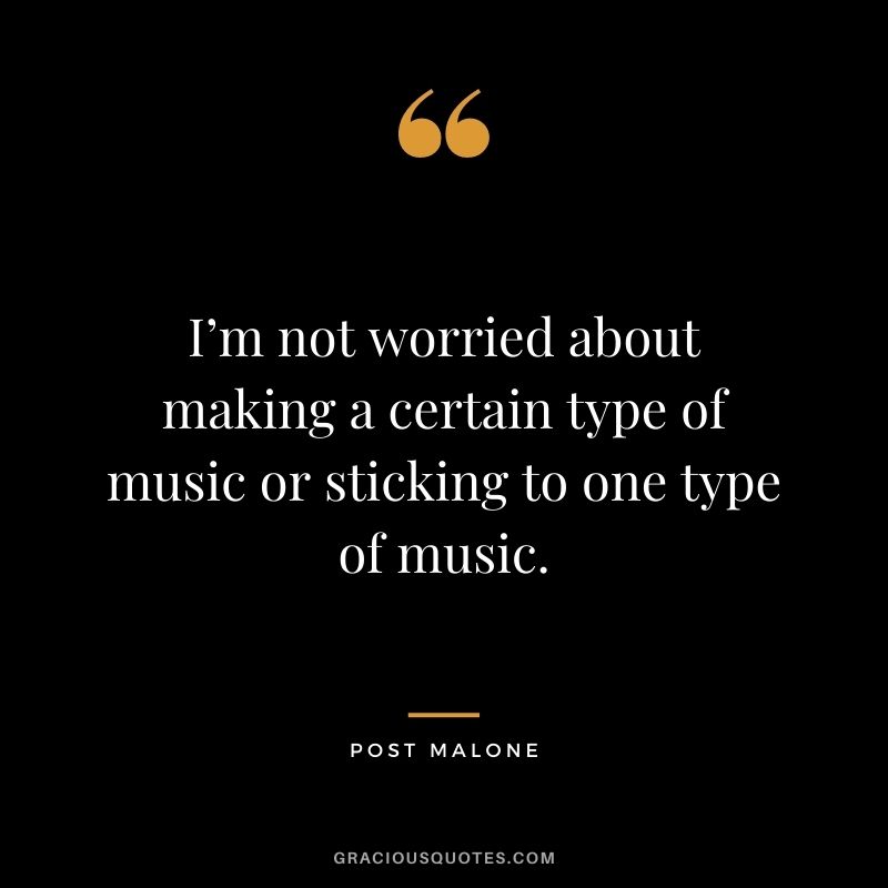 I’m not worried about making a certain type of music or sticking to one type of music.