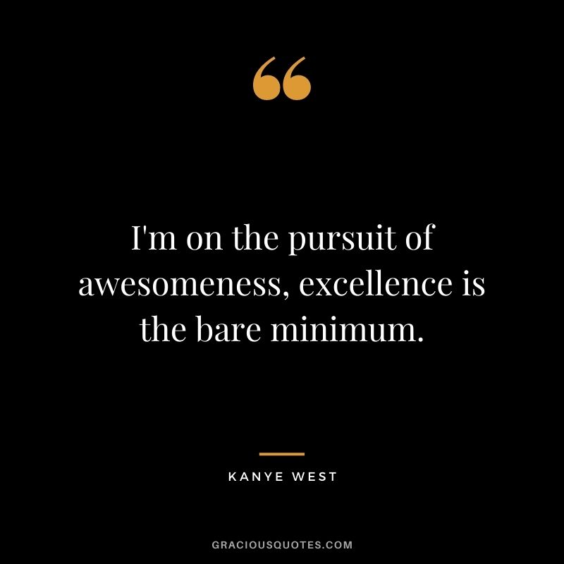 I'm on the pursuit of awesomeness, excellence is the bare minimum.