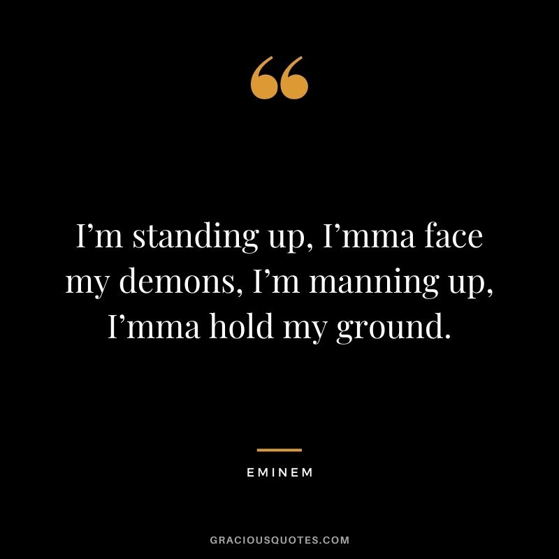 I’m standing up, I’mma face my demons, I’m manning up, I’mma hold my ground.