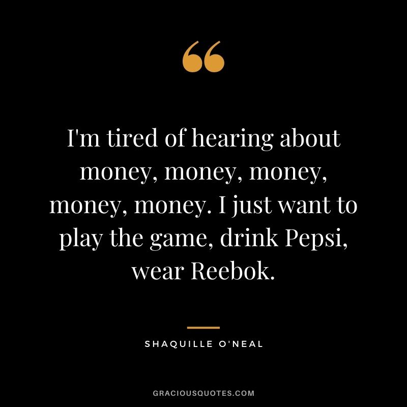 I'm tired of hearing about money, money, money, money, money. I just want to play the game, drink Pepsi, wear Reebok.