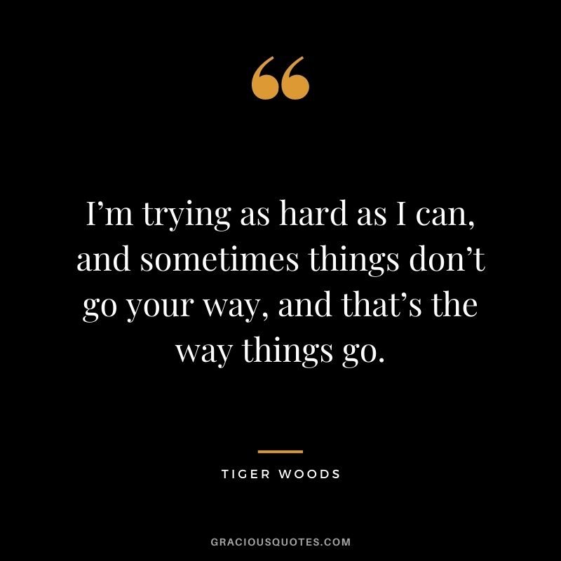I’m trying as hard as I can, and sometimes things don’t go your way, and that’s the way things go.
