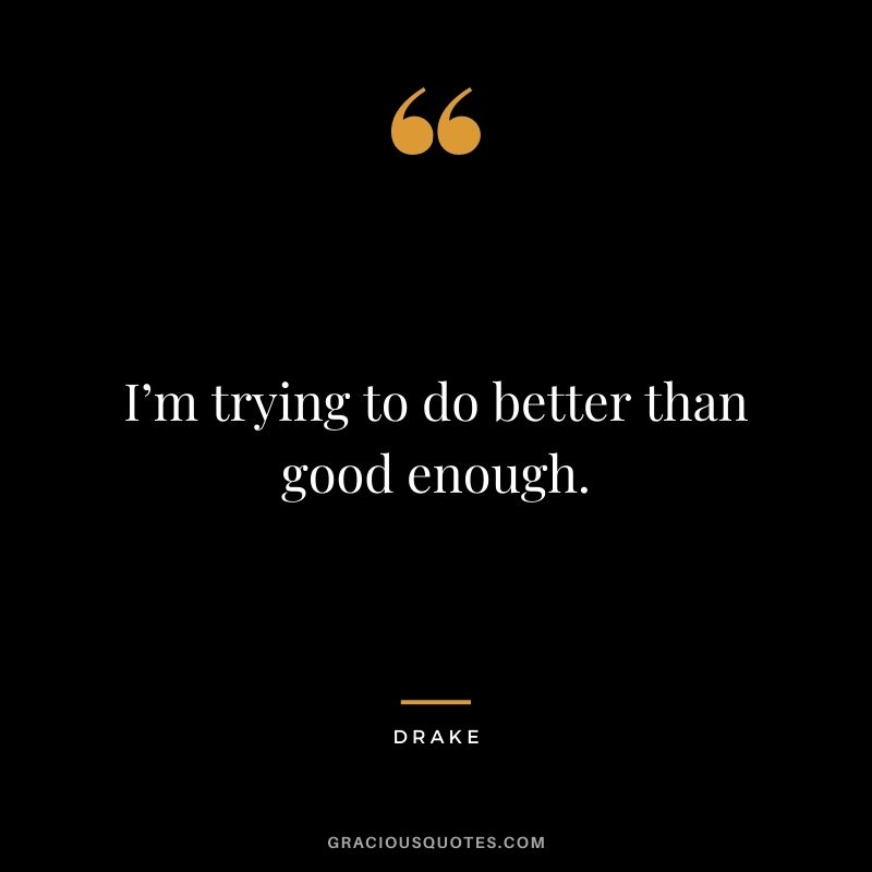 I’m trying to do better than good enough.