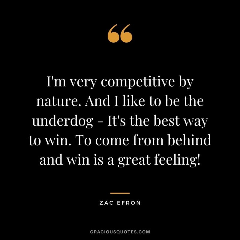 I'm very competitive by nature. And I like to be the underdog - It's the best way to win. To come from behind and win is a great feeling!