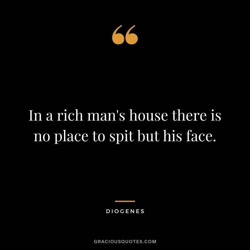 In a rich man's house there is no place to spit but his face.