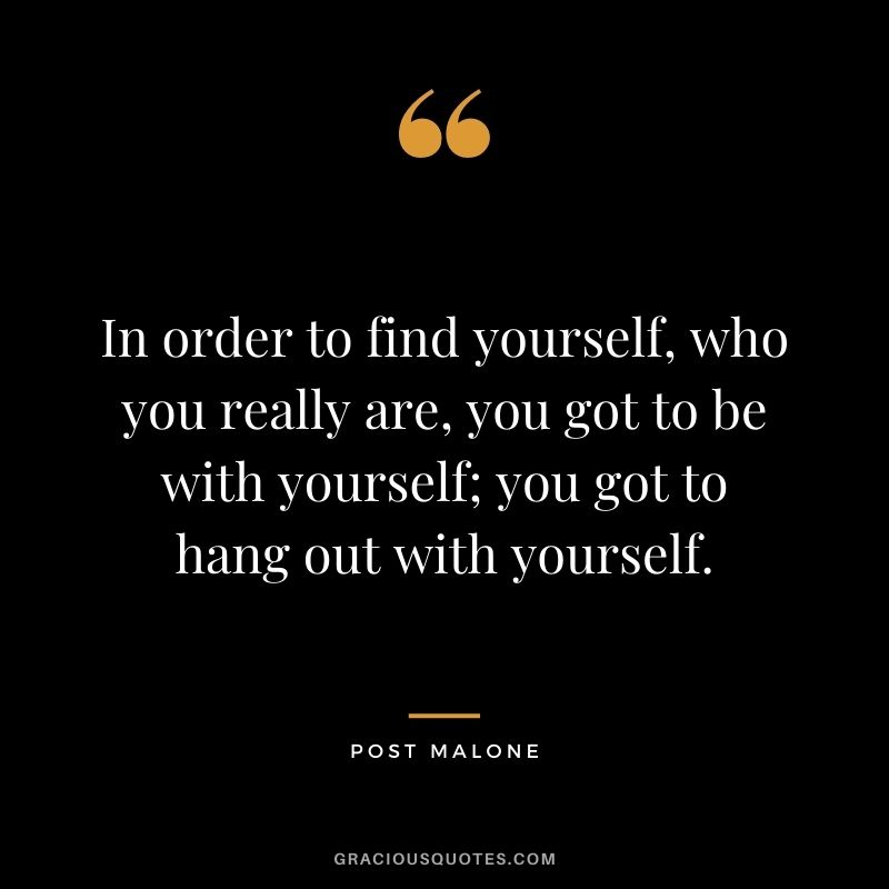 In order to find yourself, who you really are, you got to be with yourself; you got to hang out with yourself.