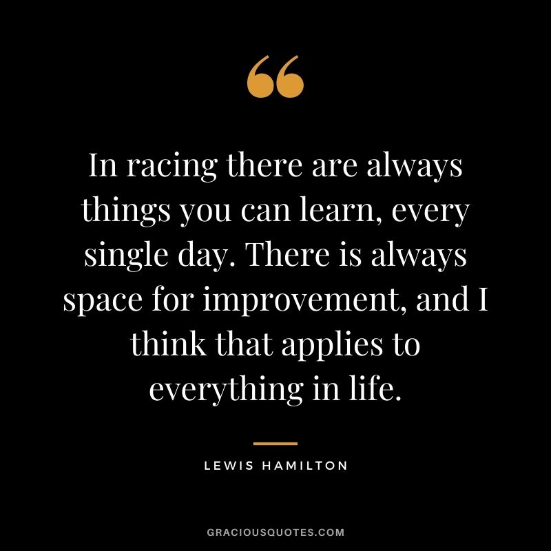 In racing there are always things you can learn, every single day. There is always space for improvement, and I think that applies to everything in life.