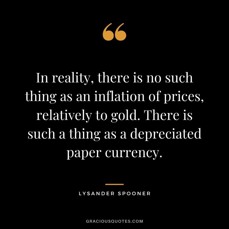In reality, there is no such thing as an inflation of prices, relatively to gold. There is such a thing as a depreciated paper currency. — Lysander Spooner
