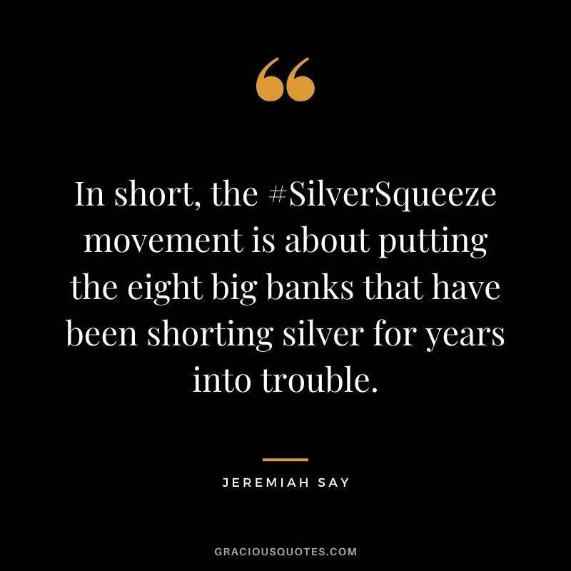 In short, the #SilverSqueeze movement is about putting the eight big banks that have been shorting silver for years into trouble. - Jeremiah Say