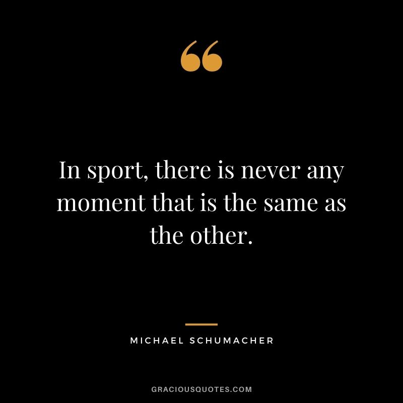 In sport, there is never any moment that is the same as the other.