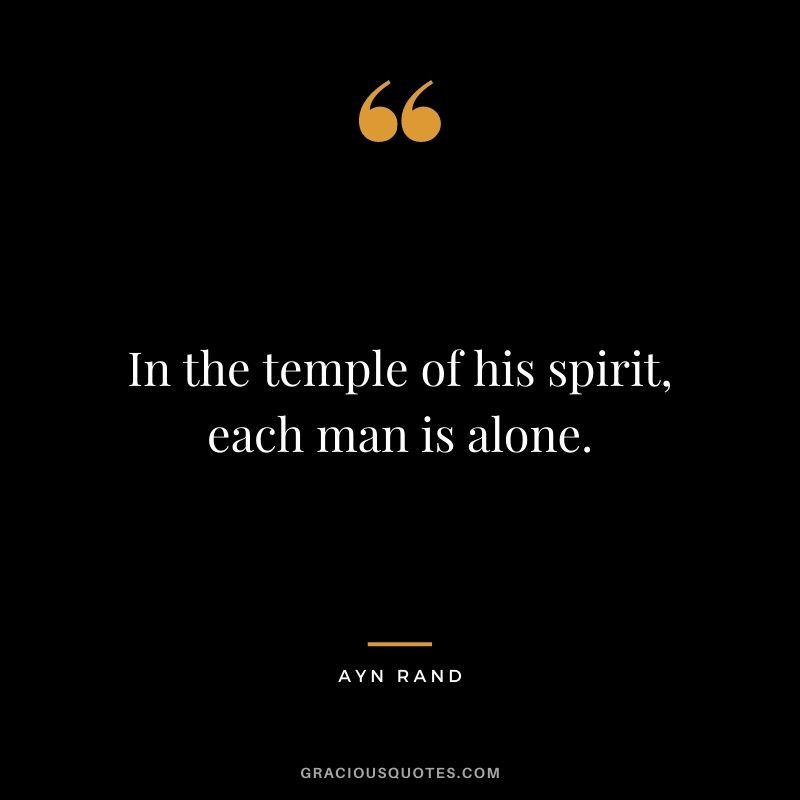 In the temple of his spirit, each man is alone. - Ayn Rand