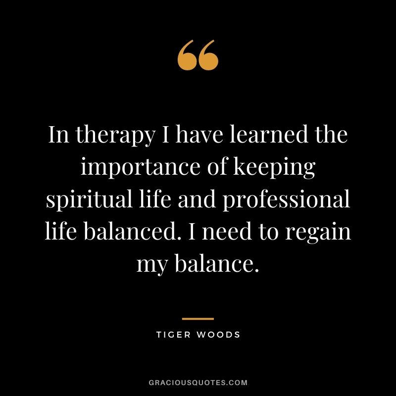 In therapy I have learned the importance of keeping spiritual life and professional life balanced. I need to regain my balance.