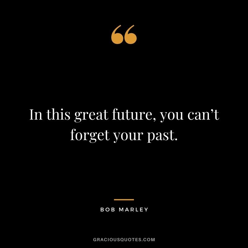 In this great future, you can’t forget your past.