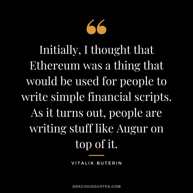 Initially, I thought that Ethereum was a thing that would be used for people to write simple financial scripts. As it turns out, people are writing stuff like Augur on top of it.