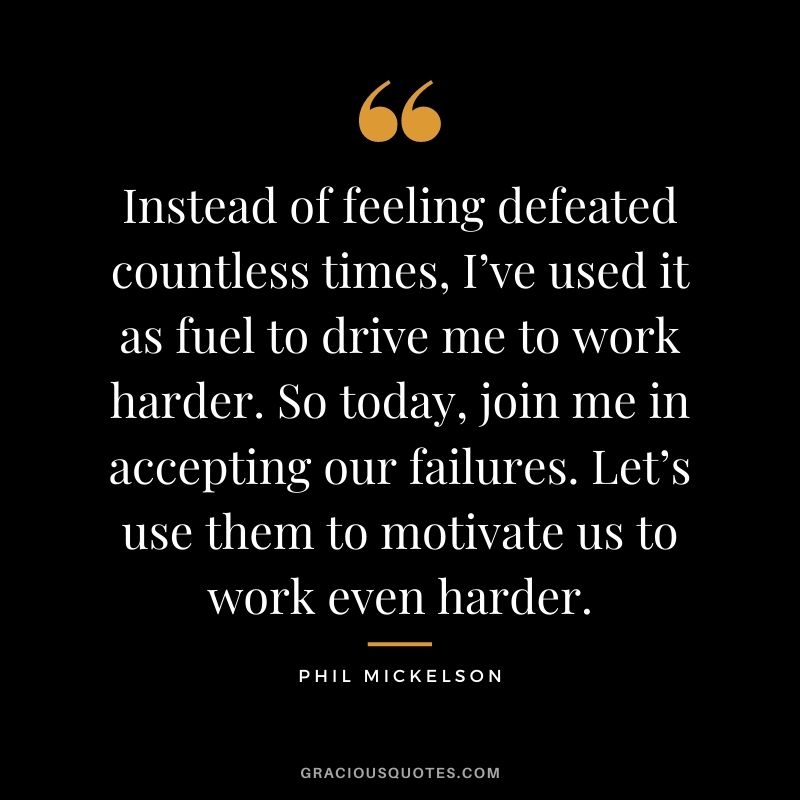 Instead of feeling defeated countless times, I’ve used it as fuel to drive me to work harder. So today, join me in accepting our failures. Let’s use them to motivate us to work even harder.
