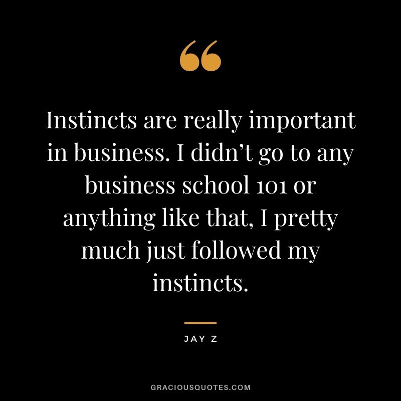 Instincts are really important in business. I didn’t go to any business school 101 or anything like that, I pretty much just followed my instincts.