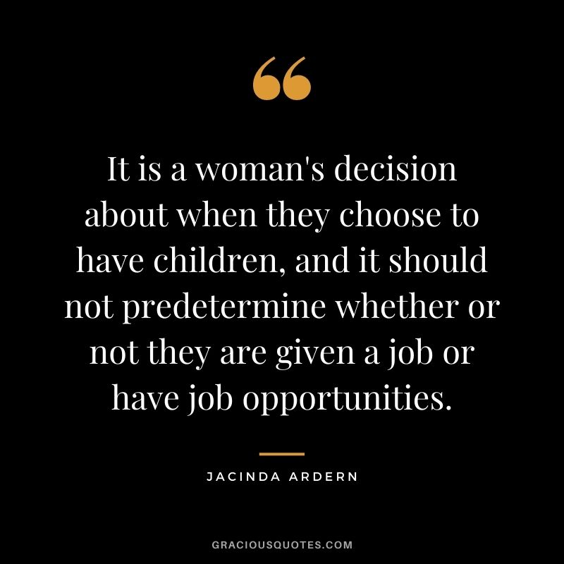 It is a woman's decision about when they choose to have children, and it should not predetermine whether or not they are given a job or have job opportunities.