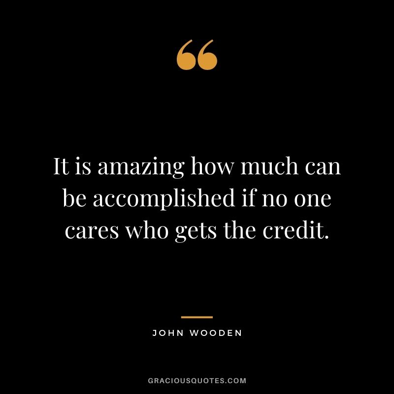 It is amazing how much can be accomplished if no one cares who gets the credit.